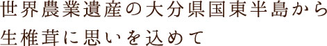 世界農業遺産の大分県国東半島から生椎茸に思いを込めて
